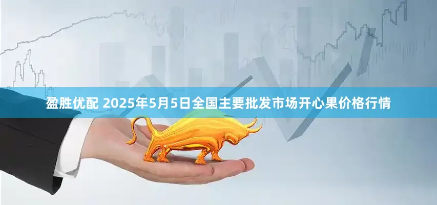 盈胜优配 2025年5月5日全国主要批发市场开心果价格行情