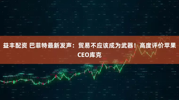 益丰配资 巴菲特最新发声：贸易不应该成为武器！高度评价苹果CEO库克