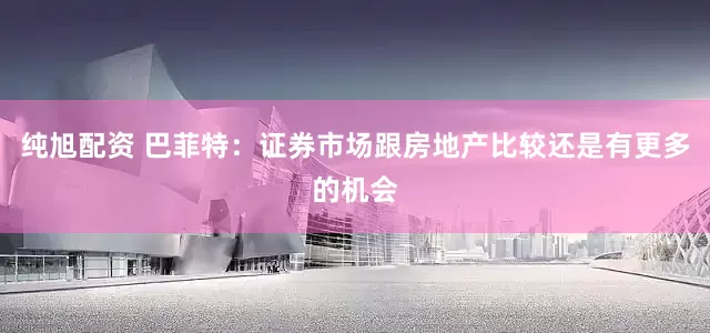 纯旭配资 巴菲特：证券市场跟房地产比较还是有更多的机会