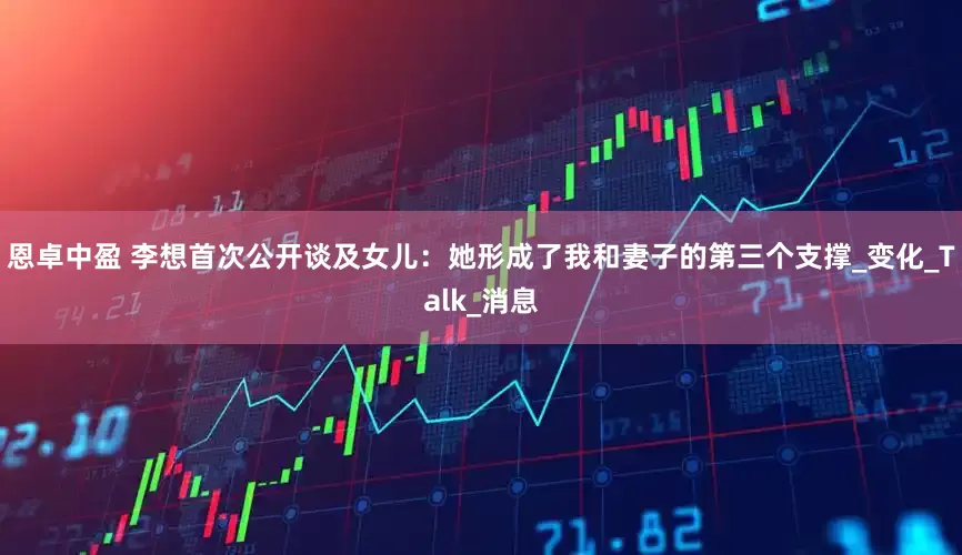 恩卓中盈 李想首次公开谈及女儿：她形成了我和妻子的第三个支撑_变化_Talk_消息