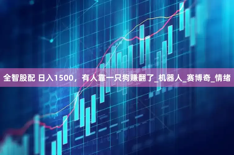 全智股配 日入1500，有人靠一只狗赚翻了_机器人_赛博奇_情绪