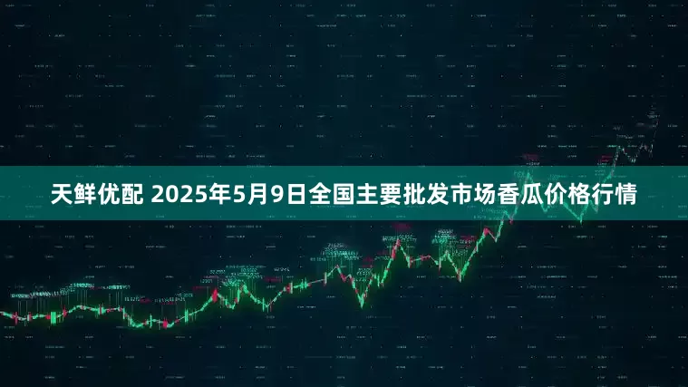 天鲜优配 2025年5月9日全国主要批发市场香瓜价格行情
