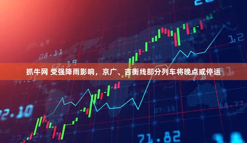 抓牛网 受强降雨影响，京广、吉衡线部分列车将晚点或停运