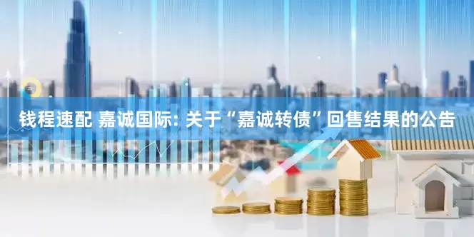 钱程速配 嘉诚国际: 关于“嘉诚转债”回售结果的公告