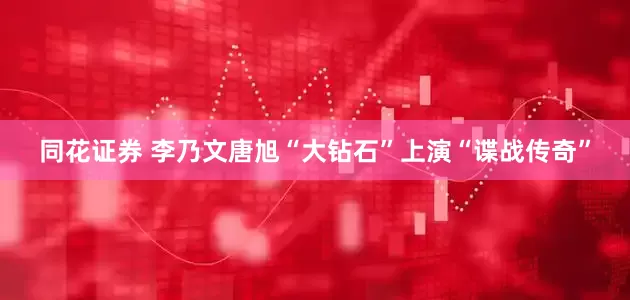 同花证券 李乃文唐旭“大钻石”上演“谍战传奇”