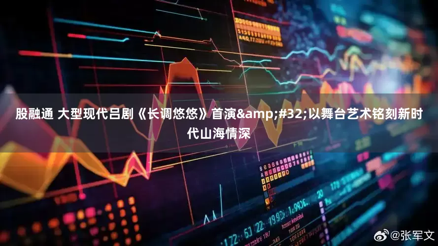 股融通 大型现代吕剧《长调悠悠》首演&#32;以舞台艺术铭刻新时代山海情深