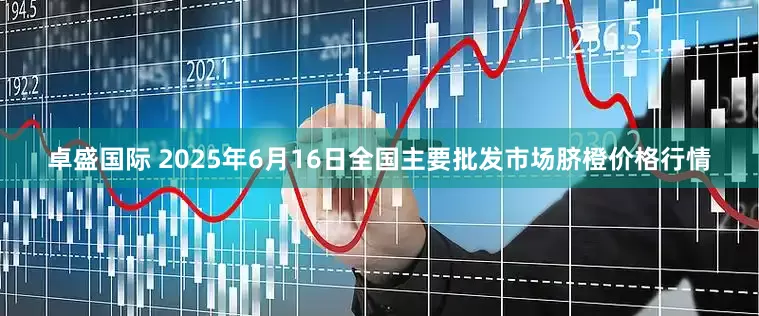 卓盛国际 2025年6月16日全国主要批发市场脐橙价格行情