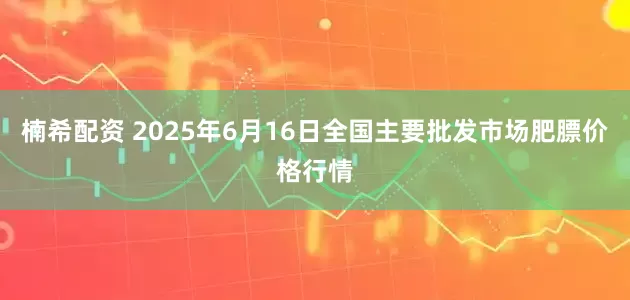 楠希配资 2025年6月16日全国主要批发市场肥膘价格行情