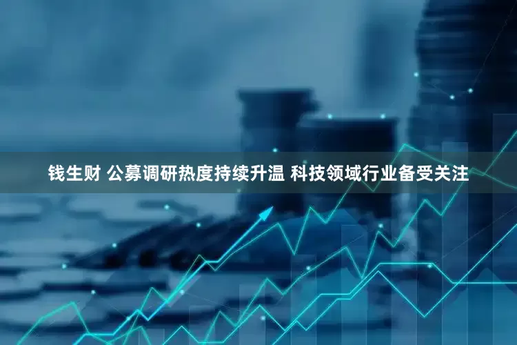 钱生财 公募调研热度持续升温 科技领域行业备受关注