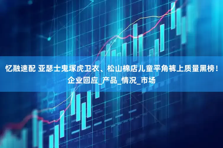 忆融速配 亚瑟士鬼塚虎卫衣、松山棉店儿童平角裤上质量黑榜！企业回应_产品_情况_市场