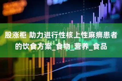 股涨柜 助力进行性核上性麻痹患者的饮食方案_食物_营养_食品