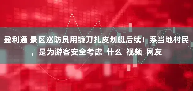 盈利通 景区巡防员用镰刀扎皮划艇后续！系当地村民，是为游客安全考虑_什么_视频_网友