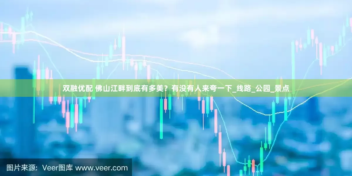 双融优配 佛山江畔到底有多美？有没有人来夸一下_线路_公园_景点
