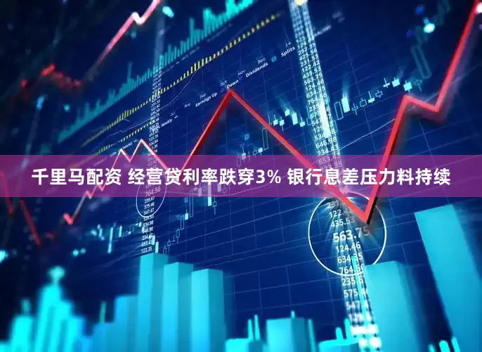 千里马配资 经营贷利率跌穿3% 银行息差压力料持续
