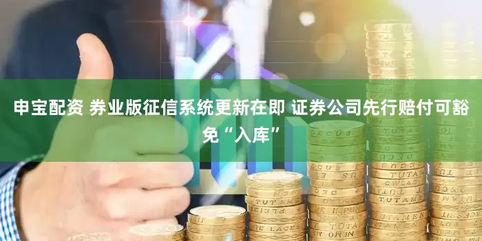申宝配资 券业版征信系统更新在即 证券公司先行赔付可豁免“入库”