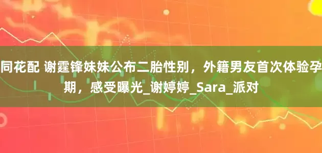 同花配 谢霆锋妹妹公布二胎性别，外籍男友首次体验孕期，感受曝光_谢婷婷_Sara_派对