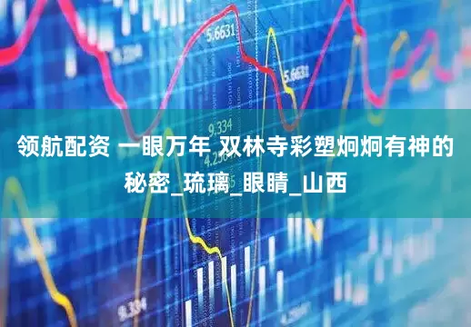 领航配资 一眼万年 双林寺彩塑炯炯有神的秘密_琉璃_眼睛_山西
