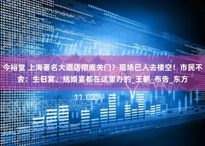 今裕堂 上海著名大酒店彻底关门？现场已人去楼空！市民不舍：生日宴、结婚宴都在这里办的_王朝_布告_东方