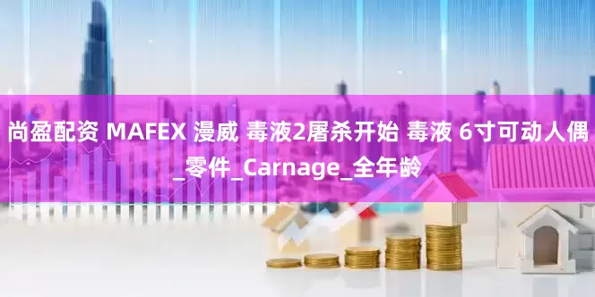 尚盈配资 MAFEX 漫威 毒液2屠杀开始 毒液 6寸可动人偶_零件_Carnage_全年龄