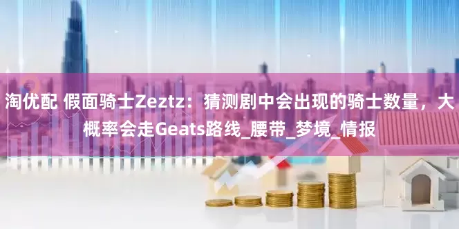 淘优配 假面骑士Zeztz：猜测剧中会出现的骑士数量，大概率会走Geats路线_腰带_梦境_情报