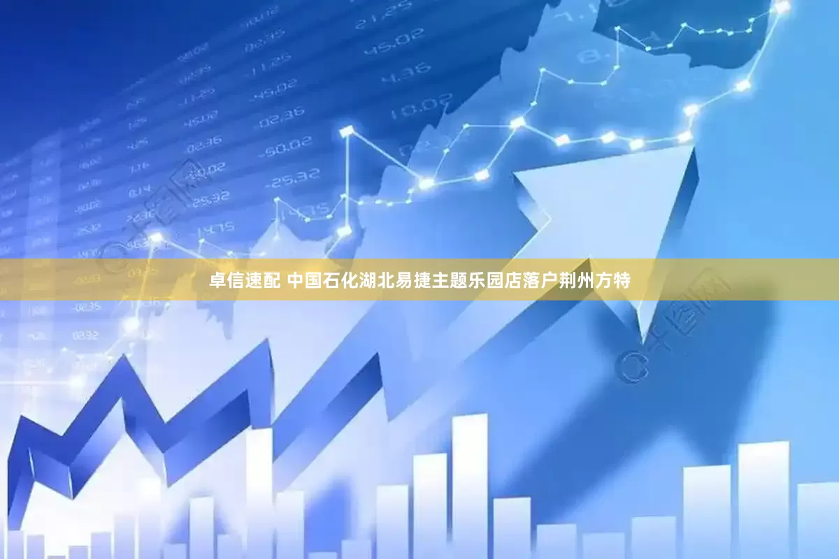 卓信速配 中国石化湖北易捷主题乐园店落户荆州方特