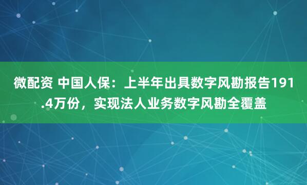 微配资 中国人保：上半年出具数字风勘报告191.4万份，实现法人业务数字风勘全覆盖