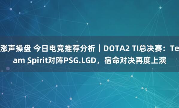 涨声操盘 今日电竞推荐分析｜DOTA2 TI总决赛：Team Spirit对阵PSG.LGD，宿命对决再度上演