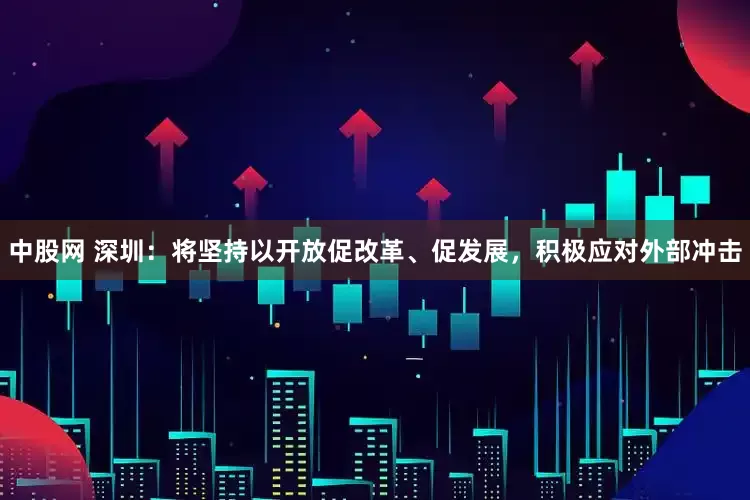 中股网 深圳：将坚持以开放促改革、促发展，积极应对外部冲击
