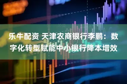 乐牛配资 天津农商银行李鹏：数字化转型赋能中小银行降本增效