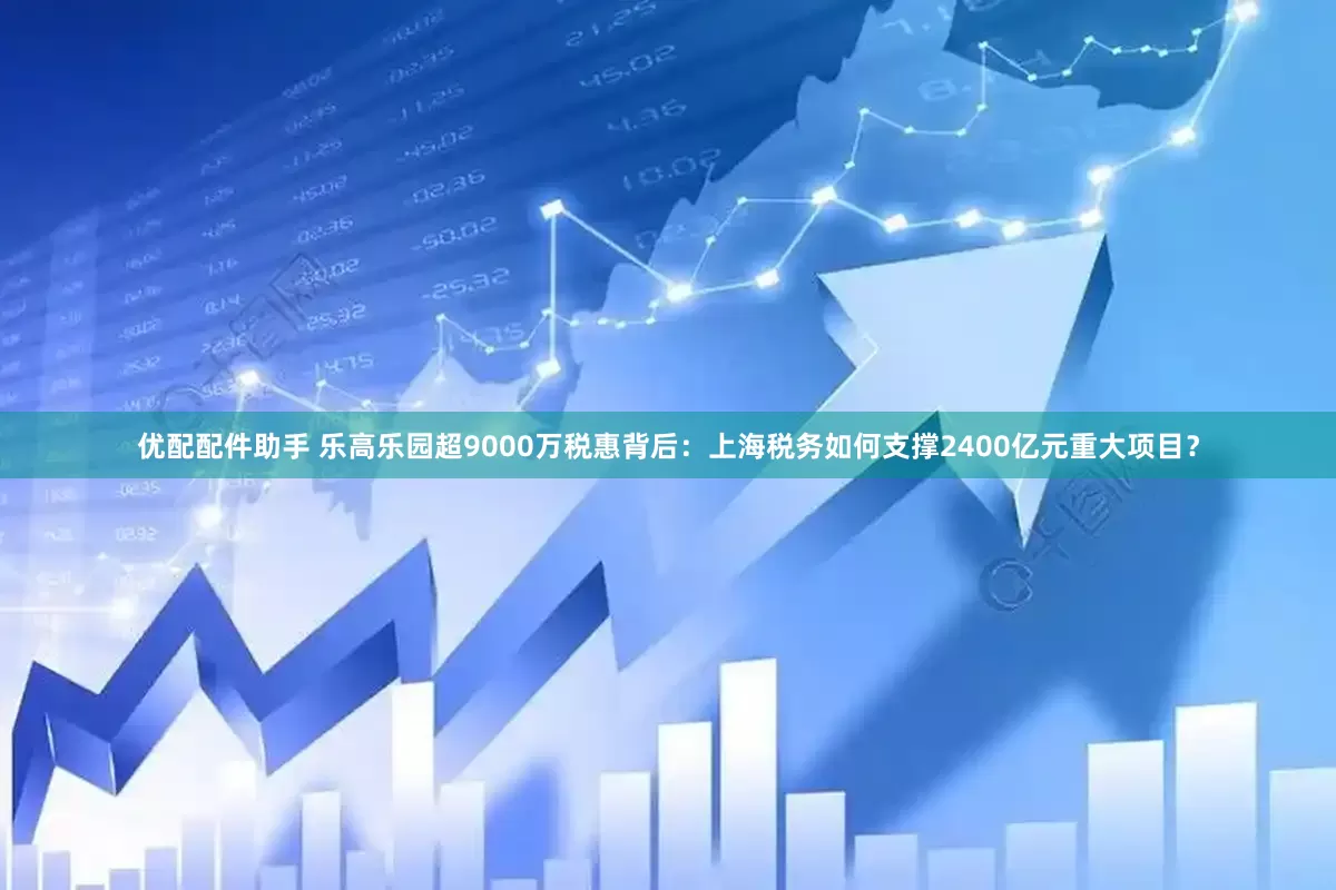 优配配件助手 乐高乐园超9000万税惠背后：上海税务如何支撑2400亿元重大项目？