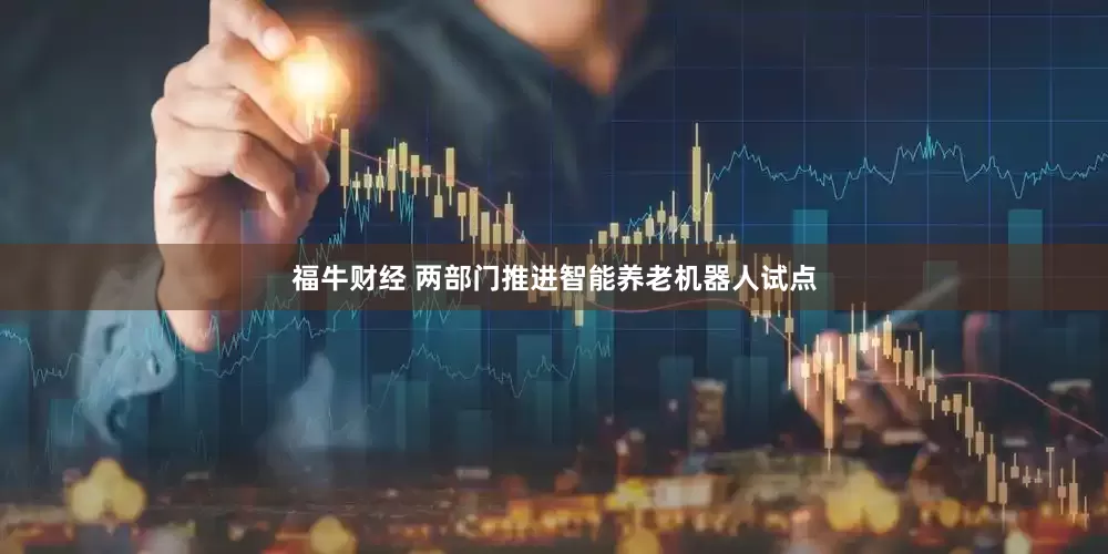 福牛财经 两部门推进智能养老机器人试点