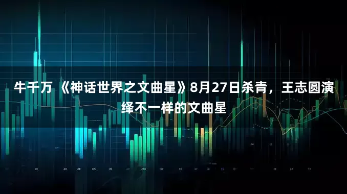 牛千万 《神话世界之文曲星》8月27日杀青，王志圆演绎不一样的文曲星