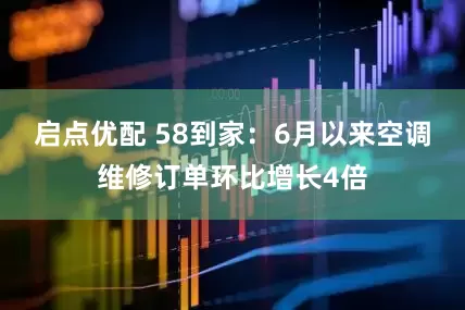 启点优配 58到家：6月以来空调维修订单环比增长4倍